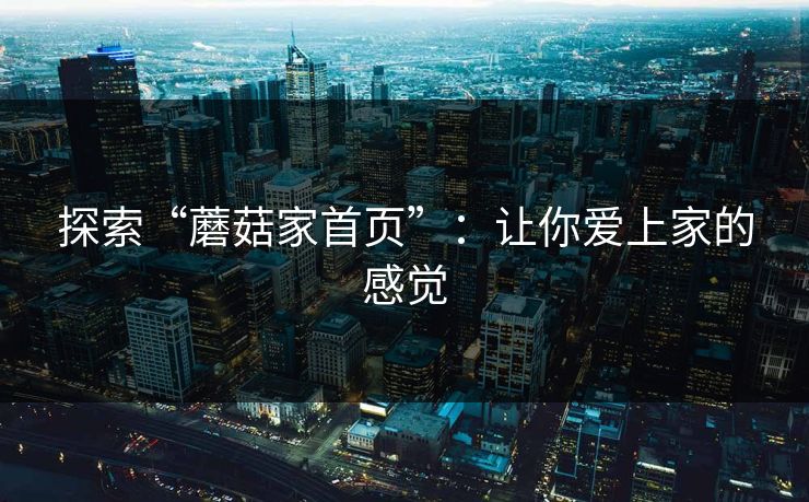 探索“蘑菇家首页”：让你爱上家的感觉