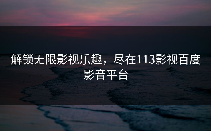 解锁无限影视乐趣，尽在113影视百度影音平台