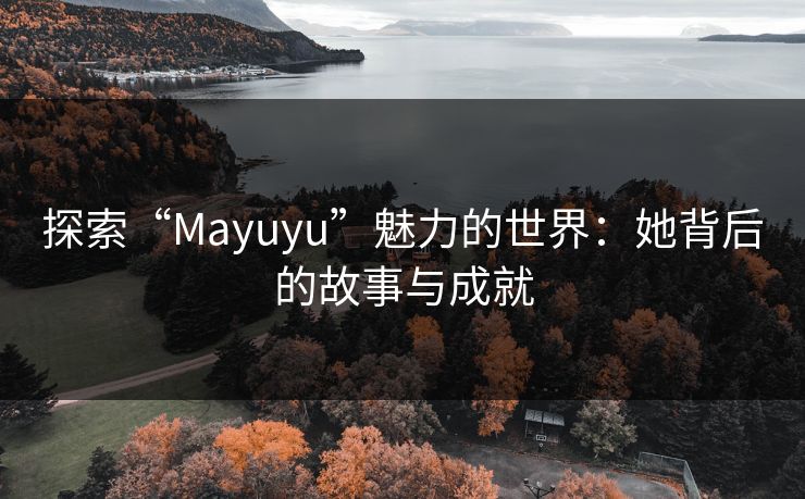 探索“Mayuyu”魅力的世界：她背后的故事与成就