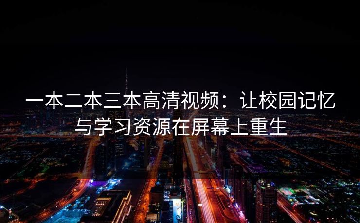 一本二本三本高清视频：让校园记忆与学习资源在屏幕上重生