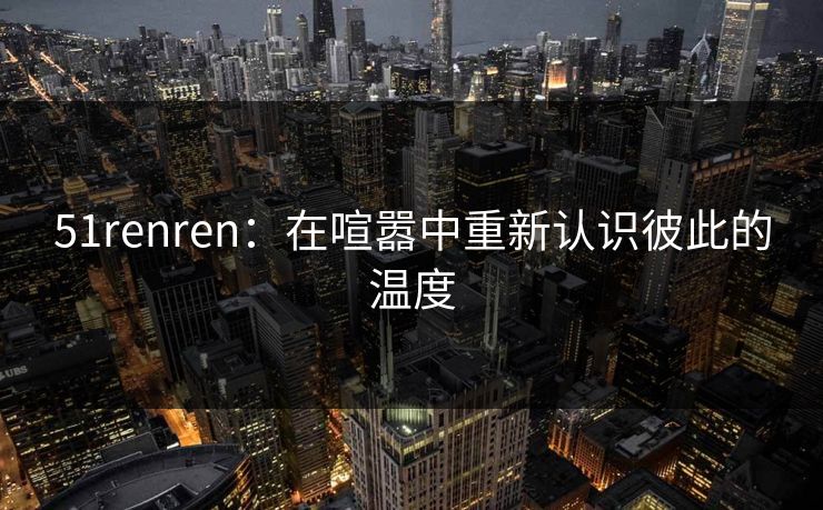 51renren：在喧嚣中重新认识彼此的温度