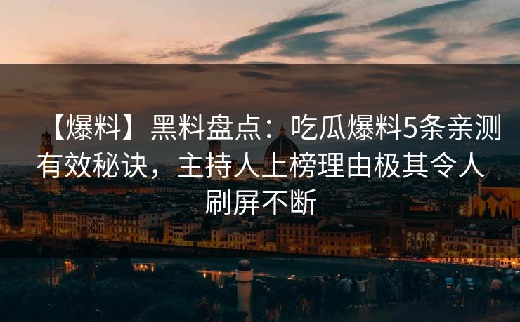 【爆料】黑料盘点：吃瓜爆料5条亲测有效秘诀，主持人上榜理由极其令人刷屏不断