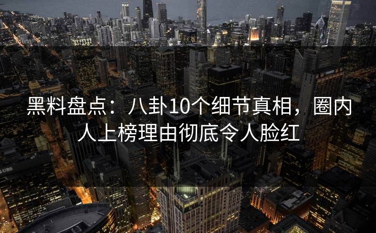 黑料盘点:八卦10个细节真相,圈内人上榜理由彻底令人脸红 黑料盘点:八卦10个细节真相,圈内人上榜理由彻底令人脸红