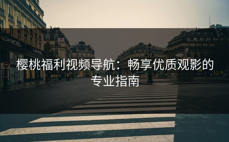 樱桃福利视频导航：畅享优质观影的专业指南