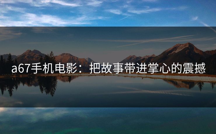 a67手机电影：把故事带进掌心的震撼