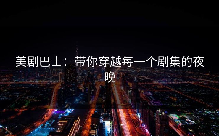 美剧巴士：带你穿越每一个剧集的夜晚