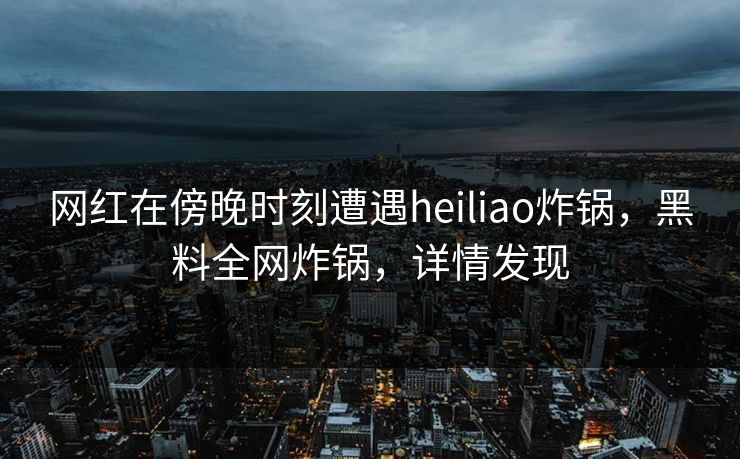网红在傍晚时刻遭遇heiliao炸锅，黑料全网炸锅，详情发现