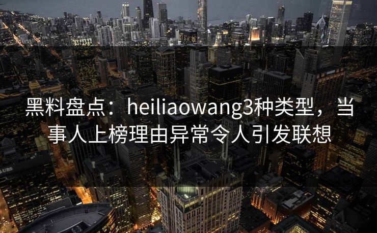 黑料盘点：heiliaowang3种类型，当事人上榜理由异常令人引发联想