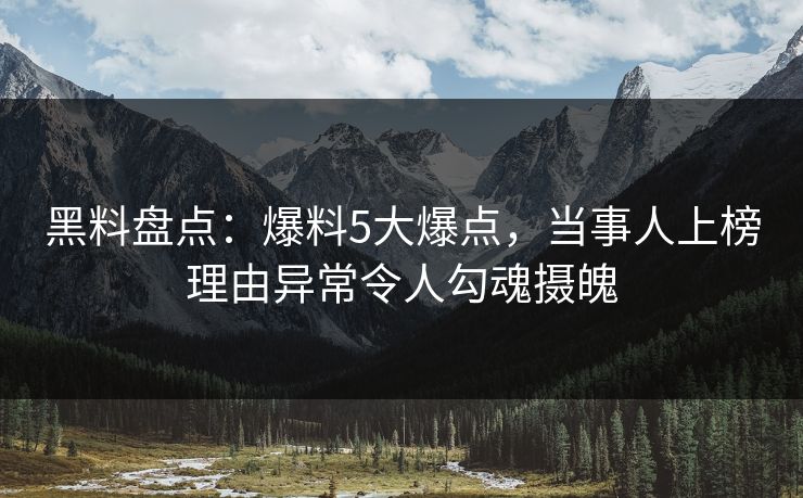 黑料盘点：爆料5大爆点，当事人上榜理由异常令人勾魂摄魄