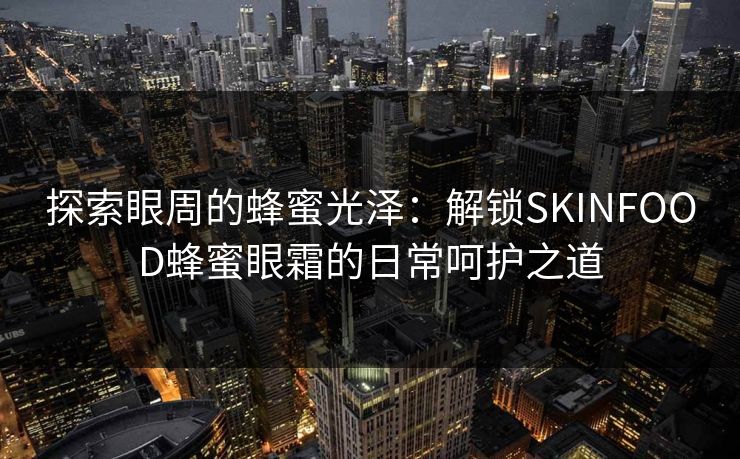 探索眼周的蜂蜜光泽：解锁SKINFOOD蜂蜜眼霜的日常呵护之道