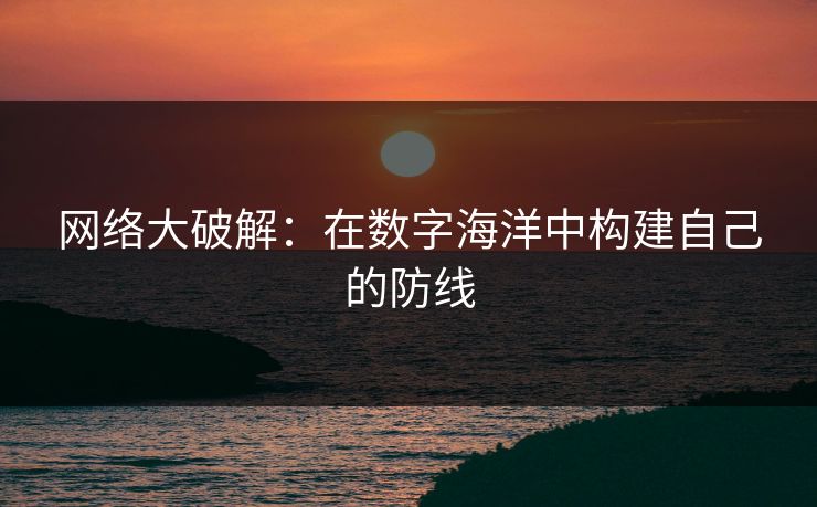 网络大破解：在数字海洋中构建自己的防线