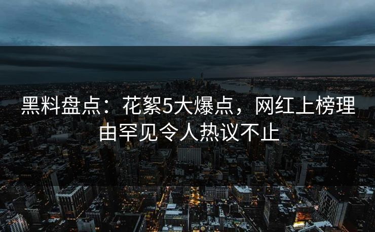 黑料盘点：花絮5大爆点，网红上榜理由罕见令人热议不止