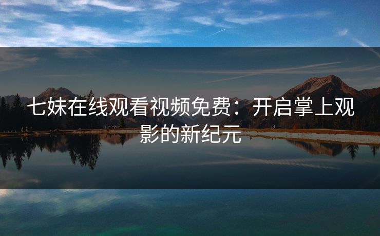 七妹在线观看视频免费：开启掌上观影的新纪元