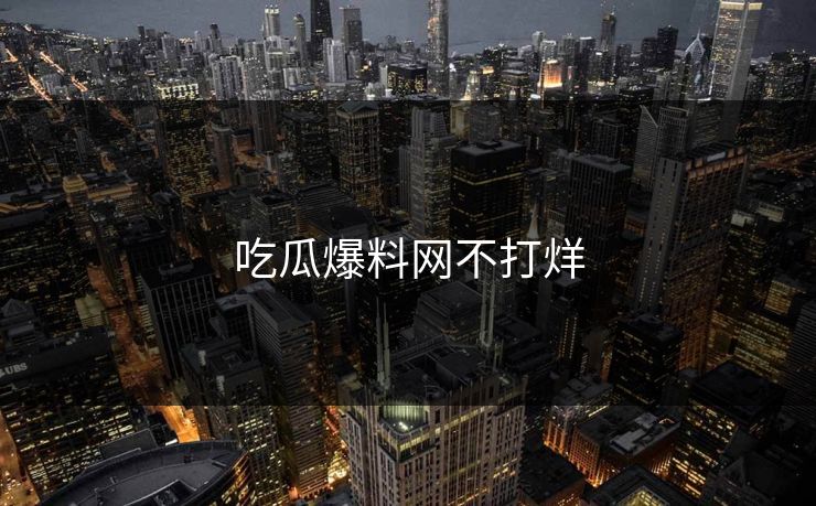 吃瓜爆料网不打烊