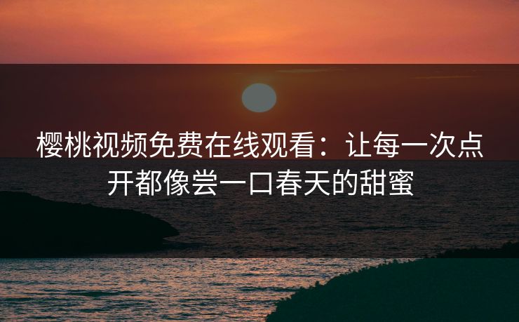 樱桃视频免费在线观看：让每一次点开都像尝一口春天的甜蜜