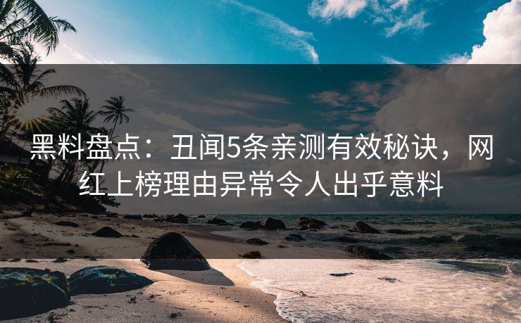 黑料盘点：丑闻5条亲测有效秘诀，网红上榜理由异常令人出乎意料