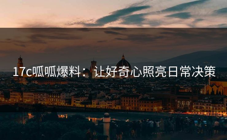 17c呱呱爆料：让好奇心照亮日常决策