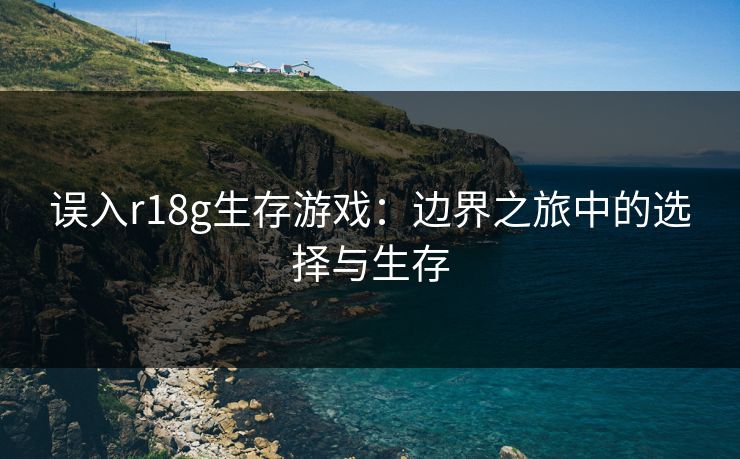 误入r18g生存游戏：边界之旅中的选择与生存
