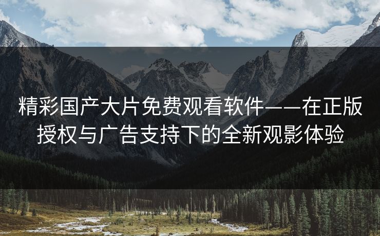 精彩国产大片免费观看软件——在正版授权与广告支持下的全新观影体验