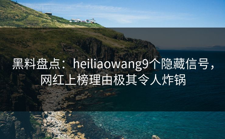 黑料盘点：heiliaowang9个隐藏信号，网红上榜理由极其令人炸锅