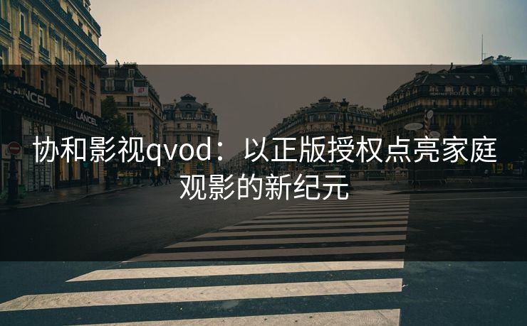 协和影视qvod：以正版授权点亮家庭观影的新纪元