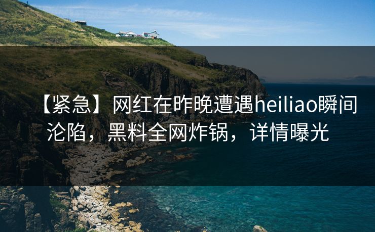 【紧急】网红在昨晚遭遇heiliao瞬间沦陷，黑料全网炸锅，详情曝光