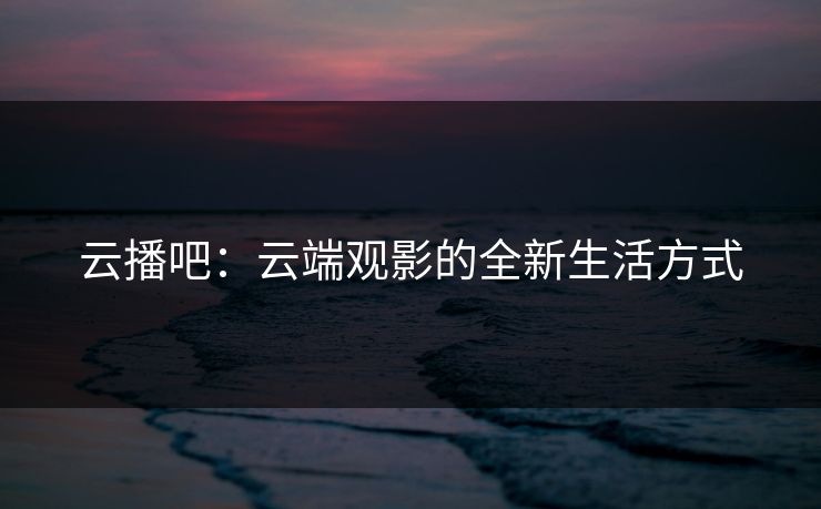 云播吧：云端观影的全新生活方式