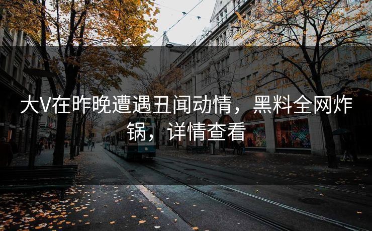 大V在昨晚遭遇丑闻动情，黑料全网炸锅，详情查看