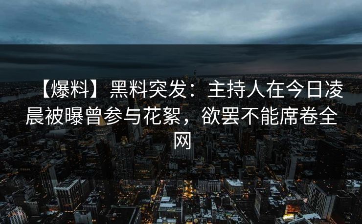 【爆料】黑料突发：主持人在今日凌晨被曝曾参与花絮，欲罢不能席卷全网