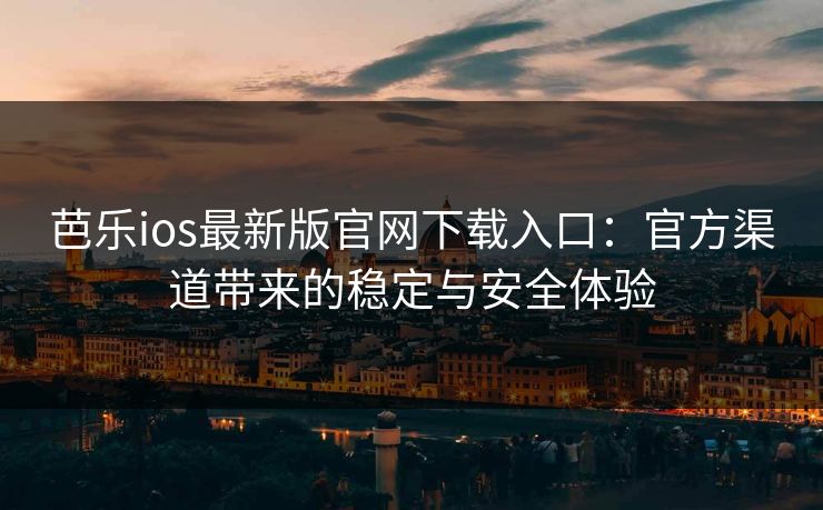 芭乐ios最新版官网下载入口：官方渠道带来的稳定与安全体验
