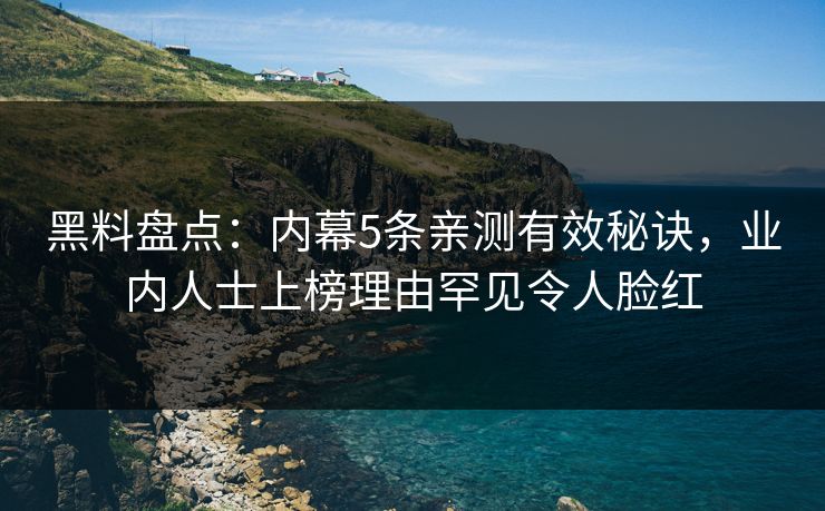 黑料盘点：内幕5条亲测有效秘诀，业内人士上榜理由罕见令人脸红