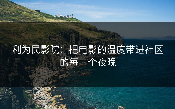 利为民影院：把电影的温度带进社区的每一个夜晚
