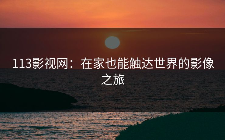 113影视网:在家也能触达世界的影像之旅