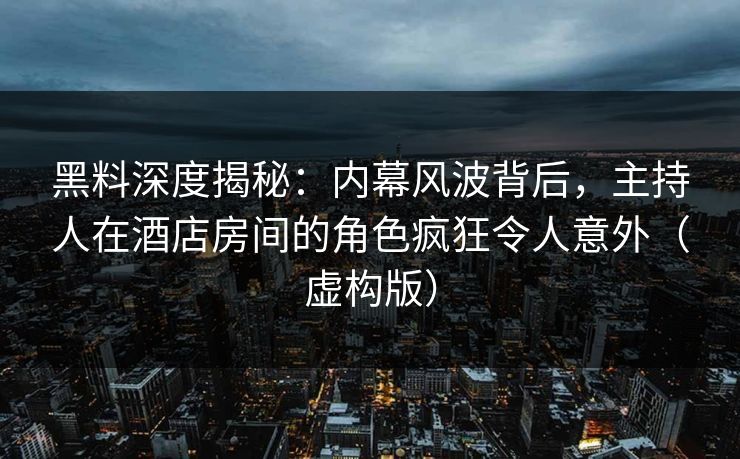 黑料深度揭秘：内幕风波背后，主持人在酒店房间的角色疯狂令人意外（虚构版）