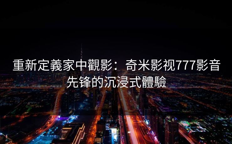 重新定義家中觀影:奇米影视777影音先锋的沉浸式體驗 重新定義家中觀影:奇米影视777影音先锋的沉浸式體驗