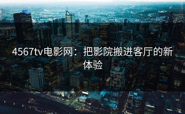 4567tv电影网：把影院搬进客厅的新体验