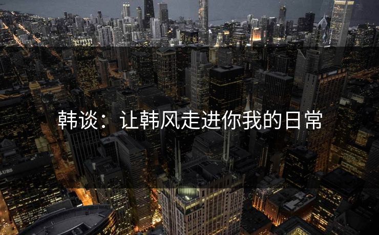 韩谈：让韩风走进你我的日常