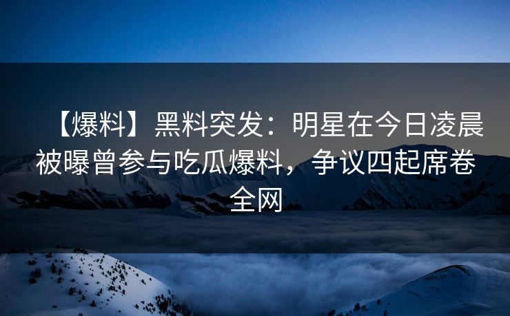 【爆料】黑料突发:明星在今日凌晨被曝曾参与吃瓜爆料,争议四起席卷全网