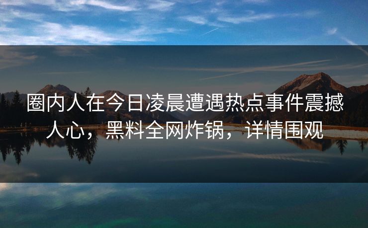 圈内人在今日凌晨遭遇热点事件震撼人心，黑料全网炸锅，详情围观