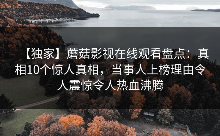 【独家】蘑菇影视在线观看盘点：真相10个惊人真相，当事人上榜理由令人震惊令人热血沸腾