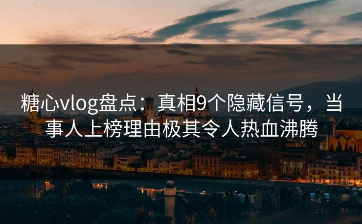 糖心vlog盘点：真相9个隐藏信号，当事人上榜理由极其令人热血沸腾