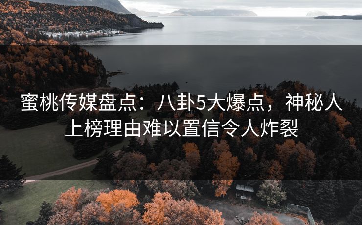 蜜桃传媒盘点：八卦5大爆点，神秘人上榜理由难以置信令人炸裂