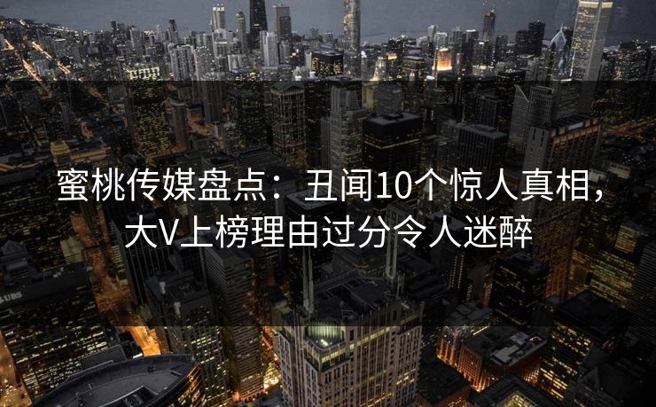 蜜桃传媒盘点：丑闻10个惊人真相，大V上榜理由过分令人迷醉