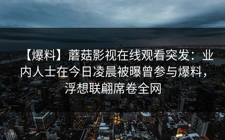 【爆料】蘑菇影视在线观看突发：业内人士在今日凌晨被曝曾参与爆料，浮想联翩席卷全网