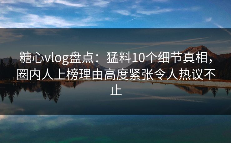 糖心vlog盘点:猛料10个细节真相,圈内人上榜理由高度紧张令人热议不止 糖心vlog盘点:猛料10个细节真相,圈内人上榜理由高度紧张令人热议不止
