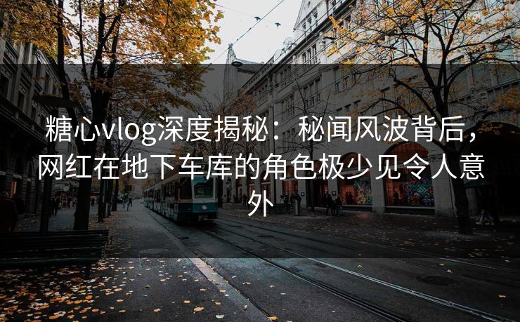 糖心vlog深度揭秘：秘闻风波背后，网红在地下车库的角色极少见令人意外