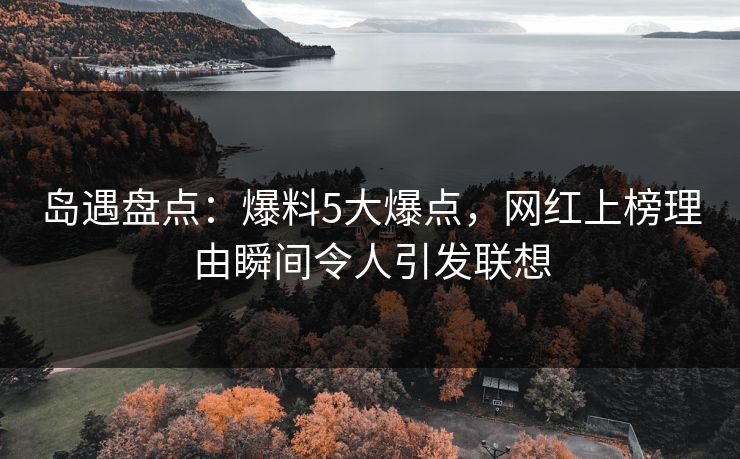 岛遇盘点：爆料5大爆点，网红上榜理由瞬间令人引发联想
