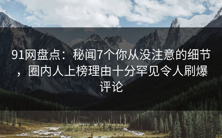 91网盘点:秘闻7个你从没注意的细节,圈内人上榜理由十分罕见令人刷爆评论