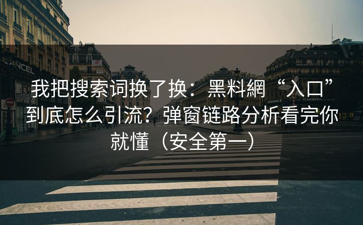 我把搜索词换了换：黑料網“入口”到底怎么引流？弹窗链路分析看完你就懂（安全第一）