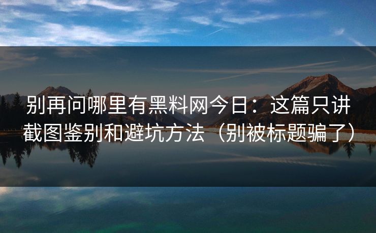 别再问哪里有黑料网今日：这篇只讲截图鉴别和避坑方法（别被标题骗了）